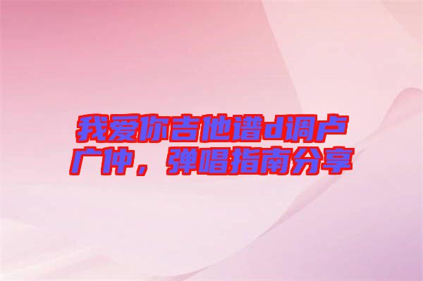 我愛你吉他譜d調(diào)盧廣仲，彈唱指南分享