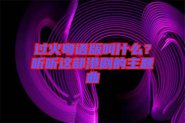 過(guò)火粵語(yǔ)版叫什么？聽(tīng)聽(tīng)這部港劇的主題曲