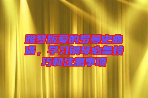 雅夢版愛的羅曼史曲譜，學(xué)習(xí)鋼琴必備技巧和注意事項