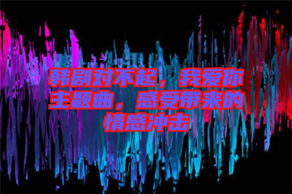 韓劇對(duì)不起，我愛你主題曲，感受帶來的情感沖擊