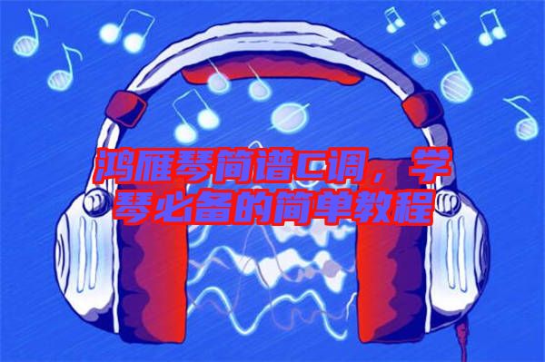 鴻雁琴簡(jiǎn)譜C調(diào)，學(xué)琴必備的簡(jiǎn)單教程