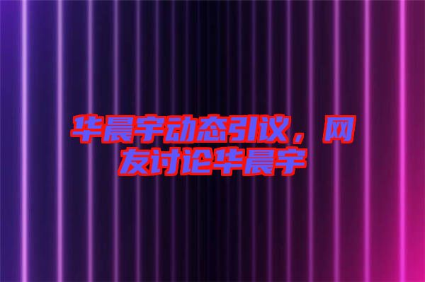 華晨宇動態(tài)引議，網(wǎng)友討論華晨宇