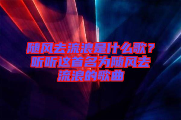 隨風去流浪是什么歌？聽聽這首名為隨風去流浪的歌曲
