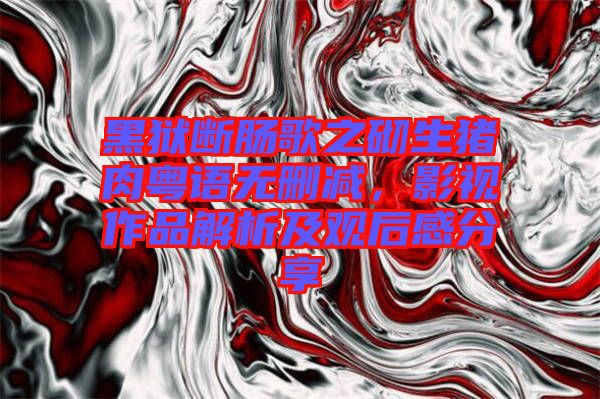 黑獄斷腸歌之砌生豬肉粵語(yǔ)無(wú)刪減，影視作品解析及觀后感分享
