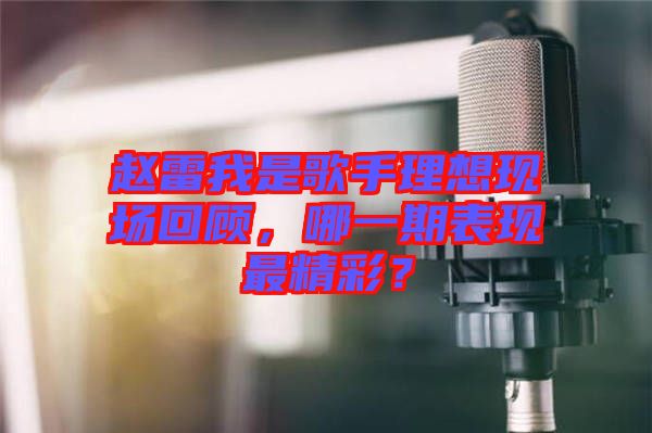 趙雷我是歌手理想現(xiàn)場(chǎng)回顧，哪一期表現(xiàn)最精彩？