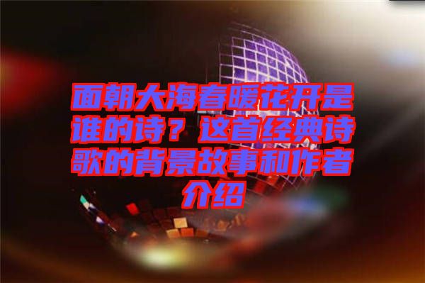面朝大海春暖花開是誰的詩？這首經(jīng)典詩歌的背景故事和作者介紹