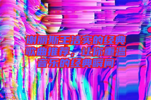 謝麗斯王潔實(shí)的經(jīng)典歌曲推薦，讓你重溫音樂的經(jīng)典瞬間