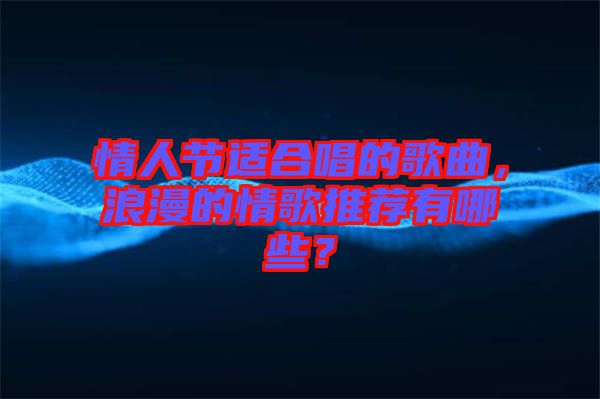 情人節(jié)適合唱的歌曲，浪漫的情歌推薦有哪些？
