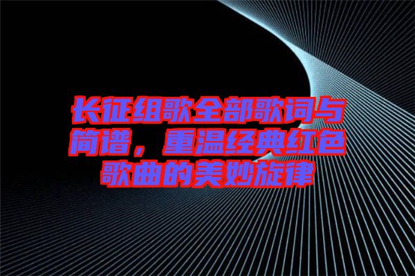 長征組歌全部歌詞與簡譜，重溫經(jīng)典紅色歌曲的美妙旋律