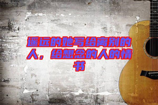 遙遠(yuǎn)的她寫給離別的人，給想念的人的情書