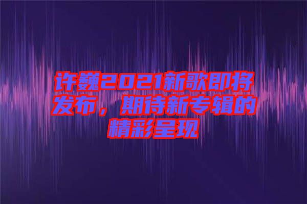 許巍2021新歌即將發(fā)布，期待新專輯的精彩呈現(xiàn)