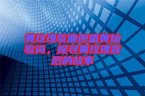 黃玫瑰歌曲原唱黃燦歌詞，探尋黃玫瑰背后的故事