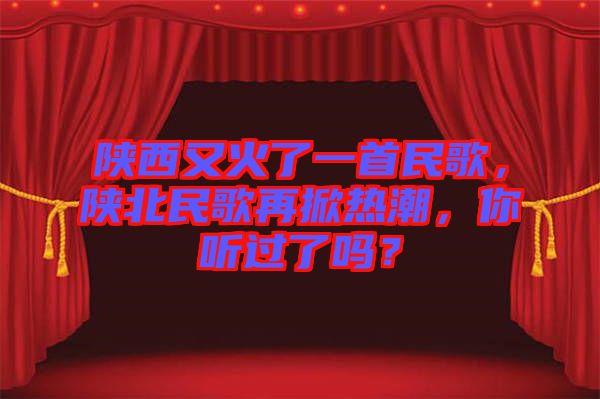 陜西又火了一首民歌，陜北民歌再掀熱潮，你聽過了嗎？