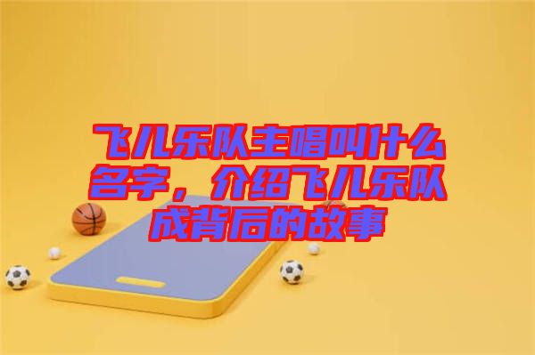 飛兒樂隊(duì)主唱叫什么名字，介紹飛兒樂隊(duì)成背后的故事