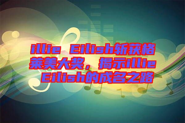 illie Eilish斬獲格萊美大獎(jiǎng)，揭示illie Eilish的成名之路