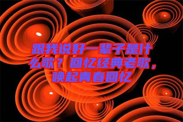 跟我說好一輩子是什么歌？回憶經(jīng)典老歌，喚起青春回憶