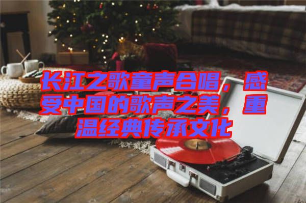 長江之歌童聲合唱，感受中國的歌聲之美，重溫經(jīng)典傳承文化
