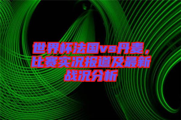 世界杯法國(guó)vs丹麥，比賽實(shí)況報(bào)道及最新戰(zhàn)況分析