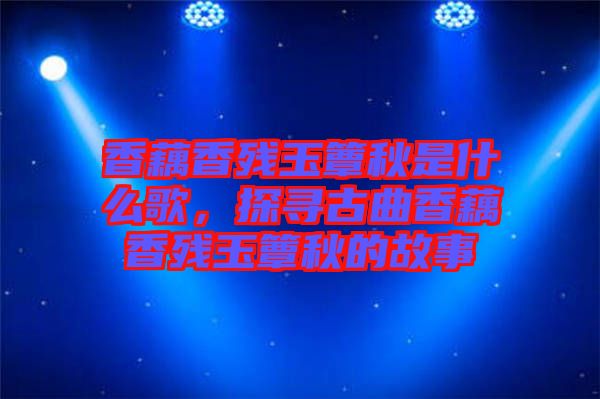 香藕香殘玉簟秋是什么歌，探尋古曲香藕香殘玉簟秋的故事