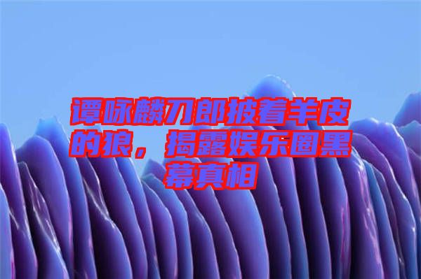 譚詠麟刀郎披著羊皮的狼，揭露娛樂圈黑幕真相