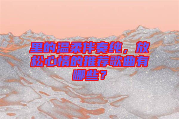里的溫柔伴奏純，放松心情的推薦歌曲有哪些？