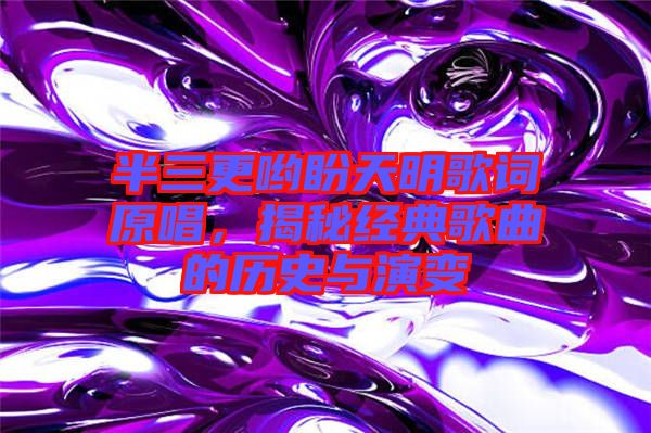 半三更喲盼天明歌詞原唱，揭秘經(jīng)典歌曲的歷史與演變