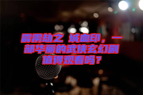 霹靂劫之阇城血印，一部華麗的武俠玄幻劇值得觀看嗎？