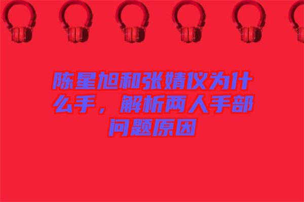 陳星旭和張婧儀為什么手，解析兩人手部問題原因
