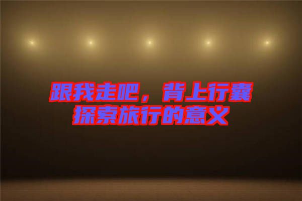 跟我走吧，背上行囊探索旅行的意義