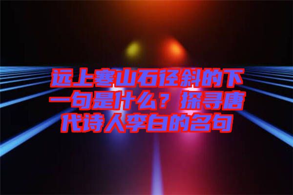 遠(yuǎn)上寒山石徑斜的下一句是什么？探尋唐代詩人李白的名句