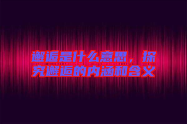 邂逅是什么意思，探究邂逅的內(nèi)涵和含義