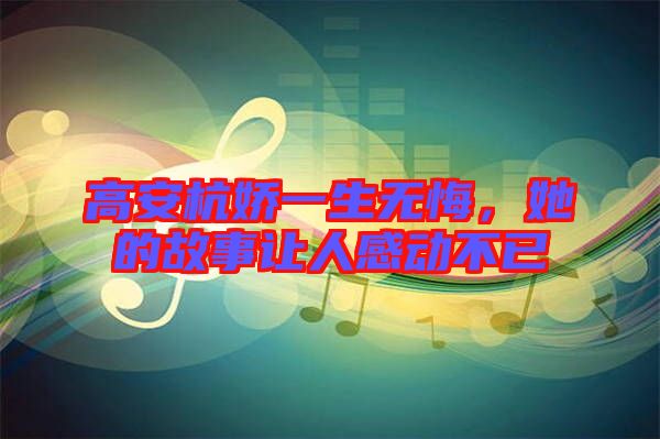高安杭嬌一生無(wú)悔，她的故事讓人感動(dòng)不已