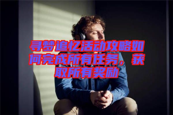 尋夢追憶活動攻略如何完成所有任務(wù)，獲取所有獎勵