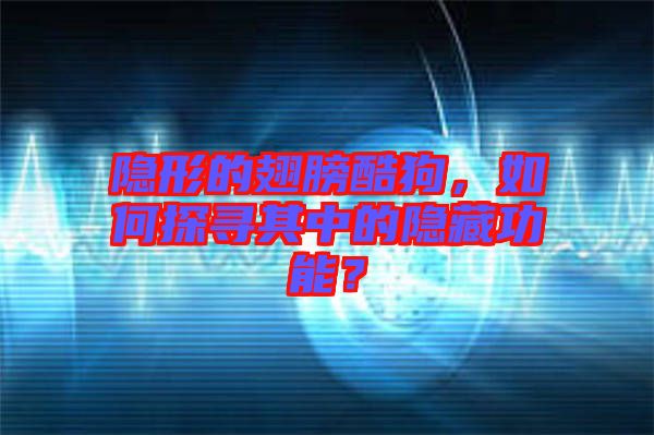 隱形的翅膀酷狗，如何探尋其中的隱藏功能？