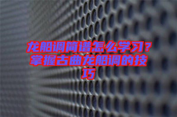 龍船調簡譜怎么學習？掌握古曲龍船調的技巧