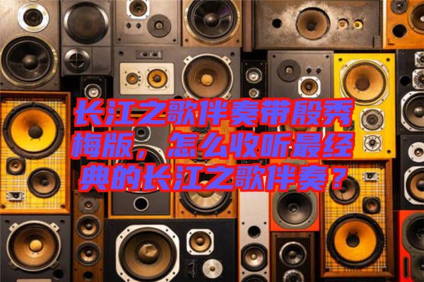 長江之歌伴奏帶殷秀梅版，怎么收聽最經(jīng)典的長江之歌伴奏？