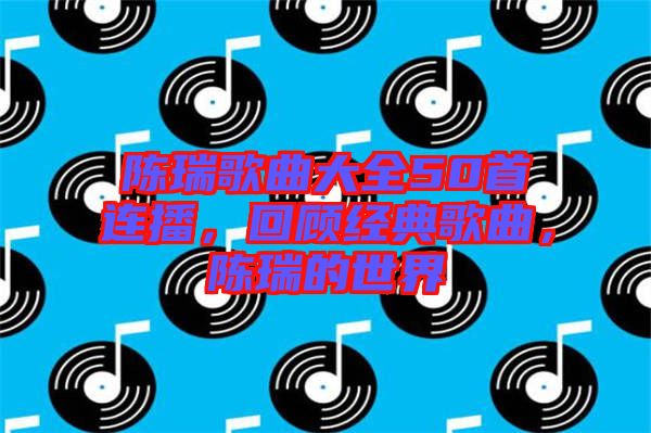 陳瑞歌曲大全50首連播，回顧經(jīng)典歌曲，陳瑞的世界