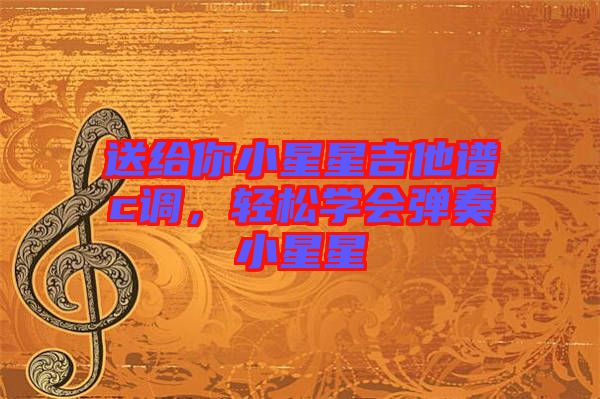 送給你小星星吉他譜c調(diào)，輕松學(xué)會(huì)彈奏小星星