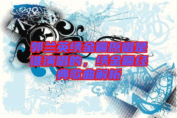 郭蘭英繡金匾原唱是誰演唱的，繡金匾經典歌曲解析