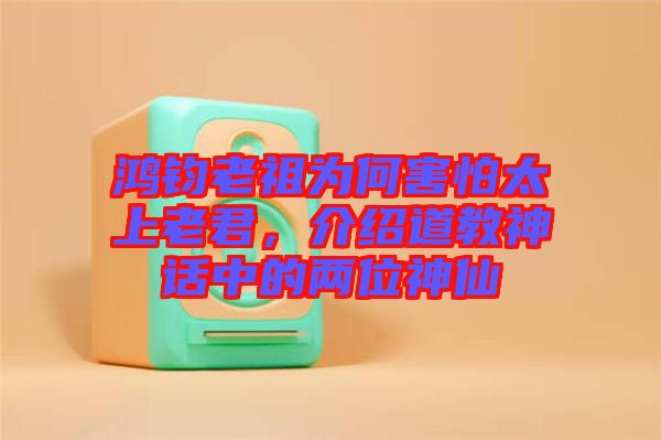 鴻鈞老祖為何害怕太上老君，介紹道教神話中的兩位神仙