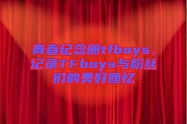 青春紀念冊tfboys，記錄TFboys與粉絲們的美好回憶