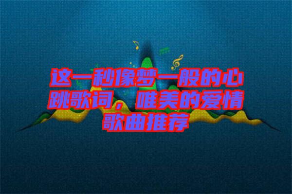 這一秒像夢一般的心跳歌詞，唯美的愛情歌曲推薦