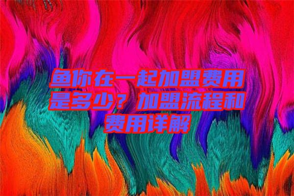 魚(yú)你在一起加盟費(fèi)用是多少？加盟流程和費(fèi)用詳解