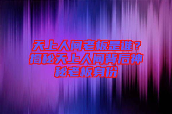 天上人間老板是誰？揭秘天上人間背后神秘老板身份