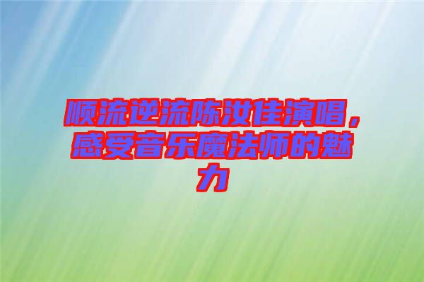 順流逆流陳汝佳演唱，感受音樂魔法師的魅力