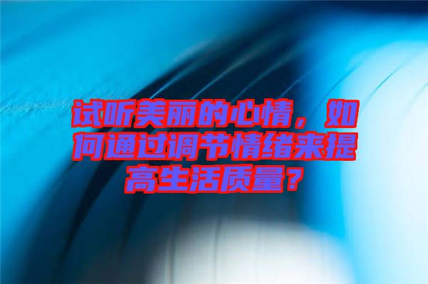 試聽美麗的心情，如何通過調(diào)節(jié)情緒來提高生活質(zhì)量？