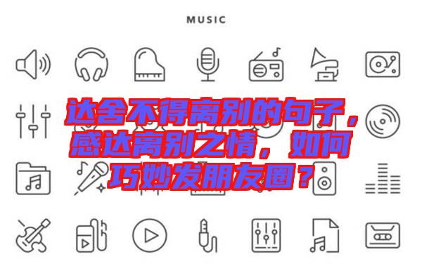 達(dá)舍不得離別的句子，感達(dá)離別之情，如何巧妙發(fā)朋友圈？