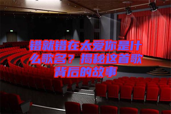 錯就錯在太愛你是什么歌名？揭秘這首歌背后的故事