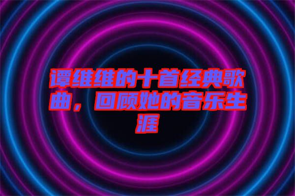 譚維維的十首經(jīng)典歌曲，回顧她的音樂生涯