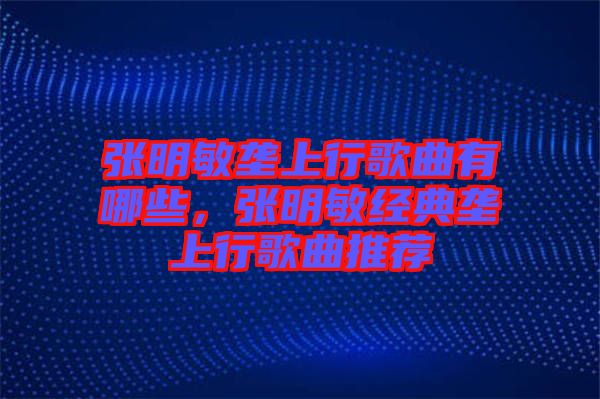 張明敏壟上行歌曲有哪些，張明敏經(jīng)典壟上行歌曲推薦